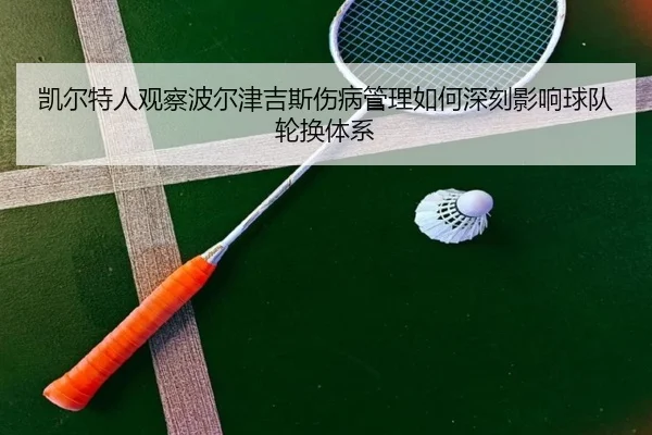 凯尔特人观察波尔津吉斯伤病管理如何深刻影响球队轮换体系